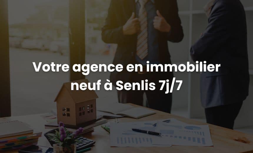 agence en immobilier neuf à Senlis disponible 7 sur 7